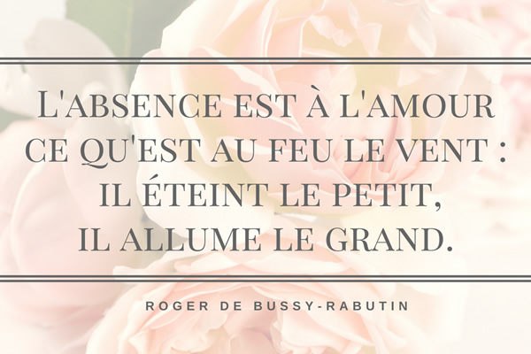 L'absence est à l'amour, ce qu'est au feu le vent ; il éteint le petit, il allume le grand