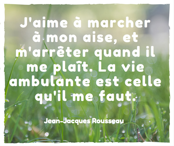 J'aime à marcher à mon aise, et m'arrêter quand il me plaît. La vie ambulante est celle qu'il me faut. Jean-Jacques Rousseau